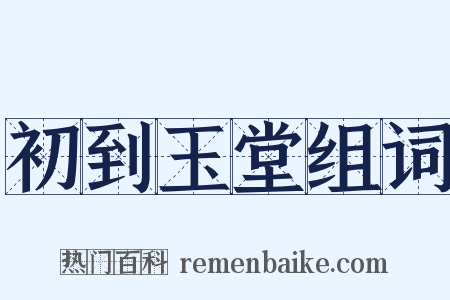 初到玉堂组词是什么意思的图片